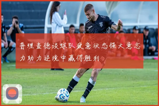 普理查德谈球队疲惫状态强大意志力助力逆境中赢得胜利