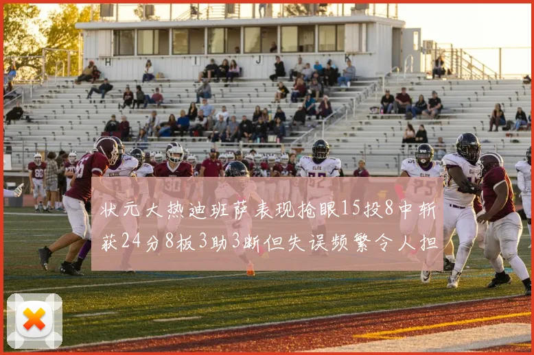 状元大热迪班萨表现抢眼15投8中斩获24分8板3助3断但失误频繁令人担忧