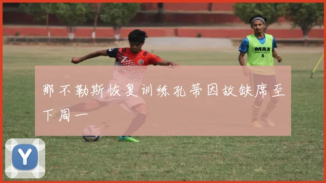 那不勒斯恢复训练孔蒂因故缺席至下周一
