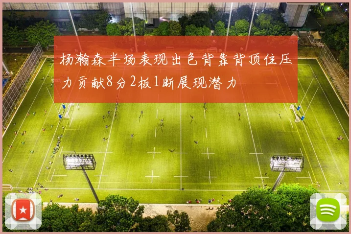 杨瀚森半场表现出色背靠背顶住压力贡献8分2板1断展现潜力
