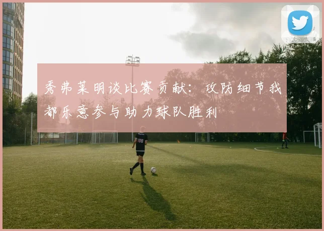 秀弗莱明谈比赛贡献：攻防细节我都乐意参与助力球队胜利