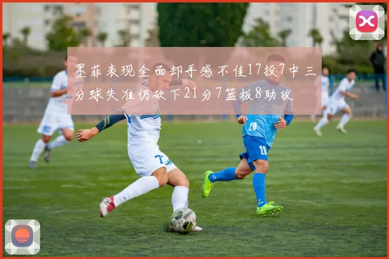 墨菲表现全面却手感不佳17投7中三分球失准仍砍下21分7篮板8助攻