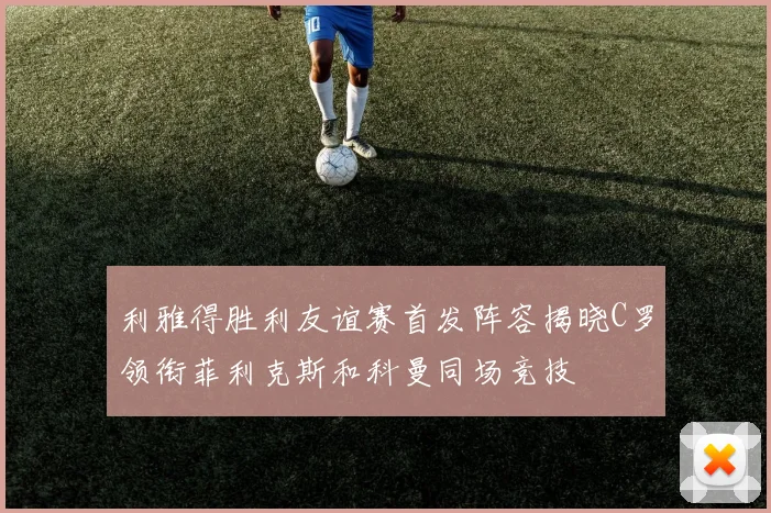 利雅得胜利友谊赛首发阵容揭晓C罗领衔菲利克斯和科曼同场竞技
