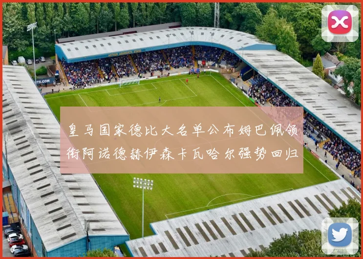 皇马国家德比大名单公布姆巴佩领衔阿诺德赫伊森卡瓦哈尔强势回归