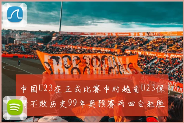 中国U23在正式比赛中对越南U23保持不败历史99年奥预赛两回合狂胜7-0