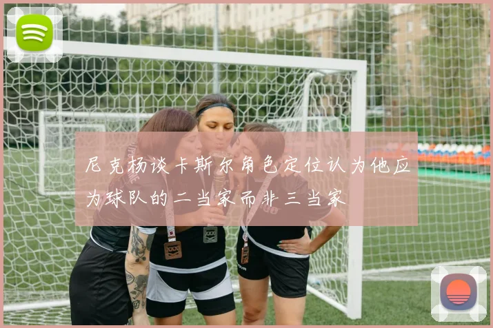 尼克杨谈卡斯尔角色定位认为他应为球队的二当家而非三当家