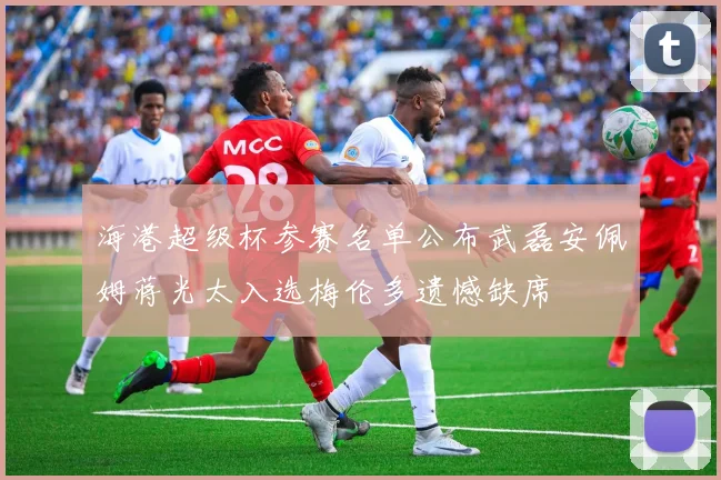 海港超级杯参赛名单公布武磊安佩姆蒋光太入选梅伦多遗憾缺席
