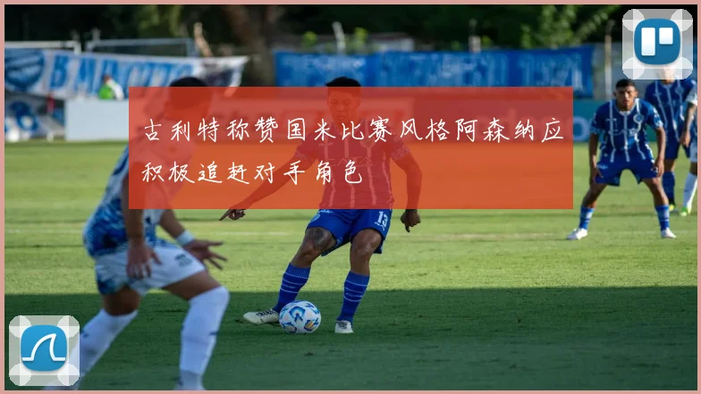 古利特称赞国米比赛风格阿森纳应积极追赶对手角色