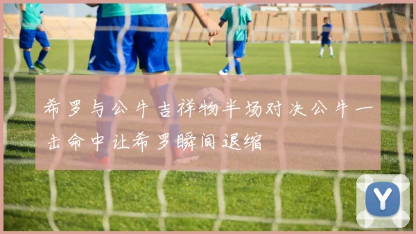 希罗与公牛吉祥物半场对决公牛一击命中让希罗瞬间退缩