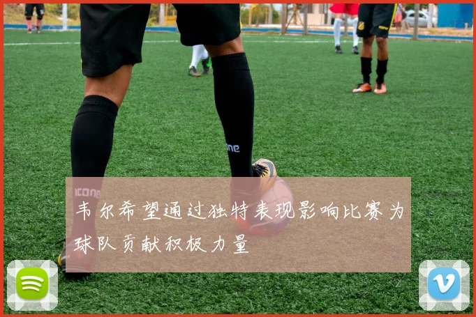 韦尔希望通过独特表现影响比赛为球队贡献积极力量