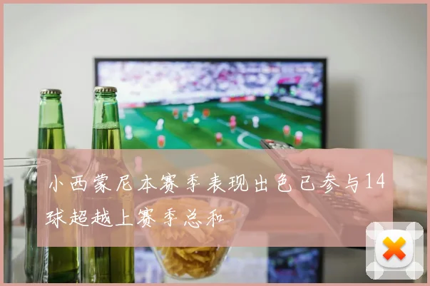 小西蒙尼本赛季表现出色已参与14球超越上赛季总和