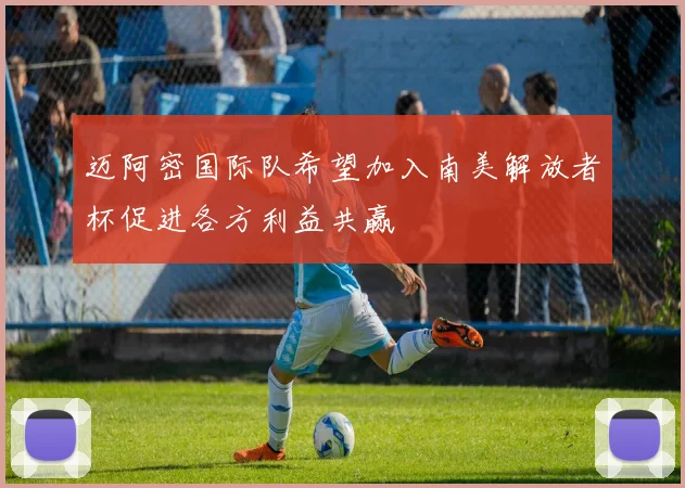 迈阿密国际队希望加入南美解放者杯促进各方利益共赢