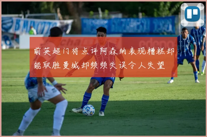 前英超门将点评阿森纳表现糟糕却能取胜曼城却频频失误令人失望