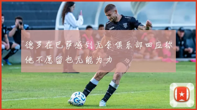 德罗在巴萨感到无奈俱乐部回应称他不愿留也无能为力