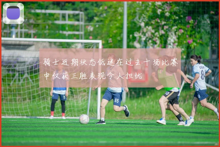 骑士近期状态低迷在过去十场比赛中仅获三胜表现令人担忧