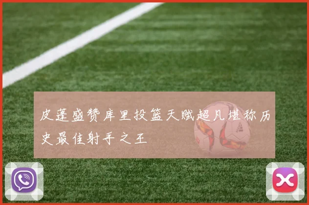 皮蓬盛赞库里投篮天赋超凡堪称历史最佳射手之王