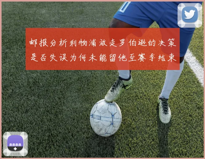 邮报分析利物浦放走罗伯逊的决策是否失误为何未能留他至赛季结束