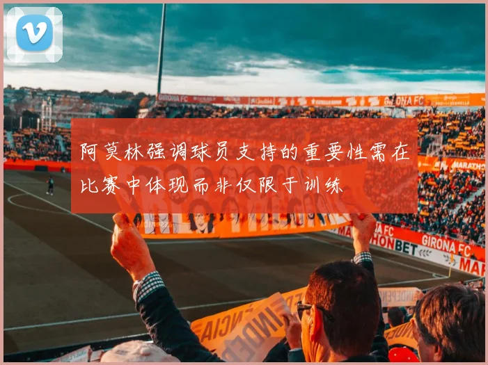 阿莫林强调球员支持的重要性需在比赛中体现而非仅限于训练