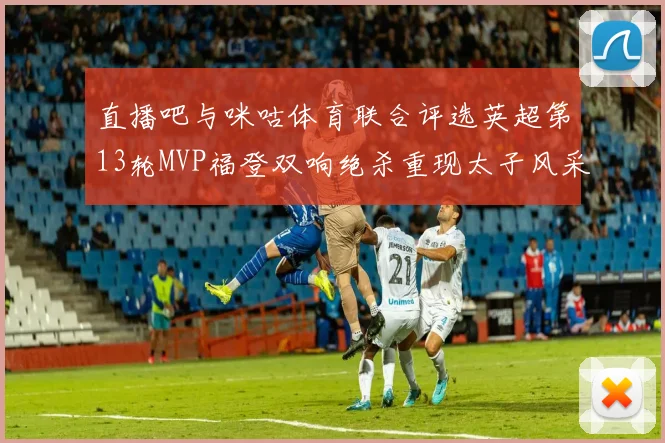 直播吧与咪咕体育联合评选英超第13轮MVP福登双响绝杀重现太子风采