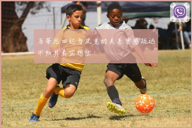 马蒂厄回忆与皮克的关系曾感疏远不知其真实想法