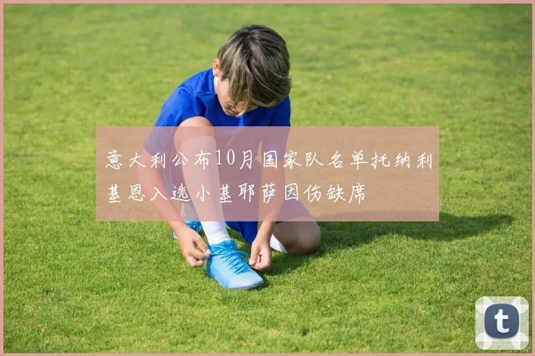 意大利公布10月国家队名单托纳利基恩入选小基耶萨因伤缺席
