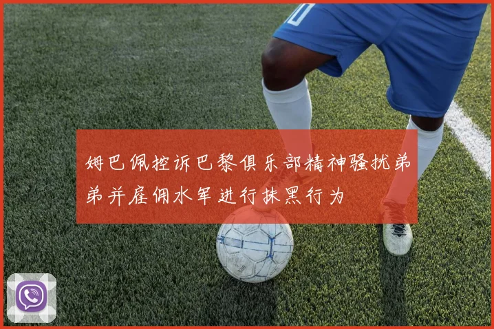 姆巴佩控诉巴黎俱乐部精神骚扰弟弟并雇佣水军进行抹黑行为
