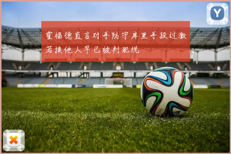 霍福德直言对手防守库里手段过激若换他人早已被判犯规