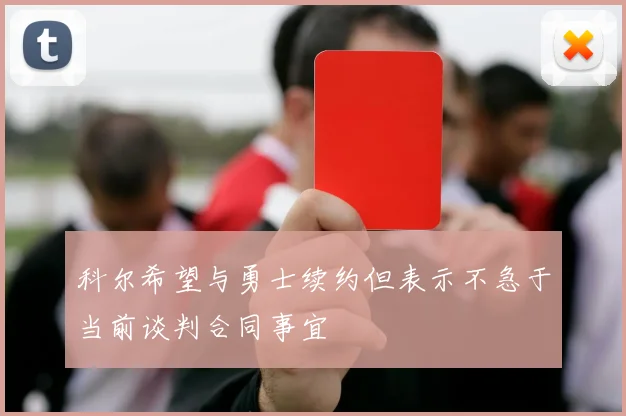 科尔希望与勇士续约但表示不急于当前谈判合同事宜