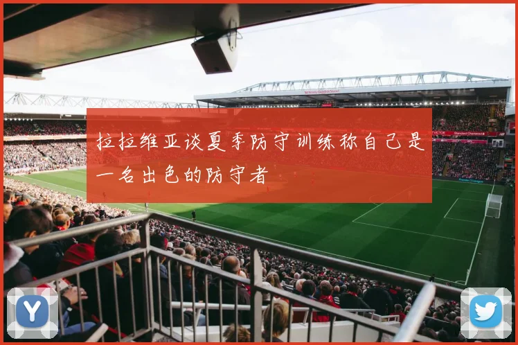 拉拉维亚谈夏季防守训练称自己是一名出色的防守者