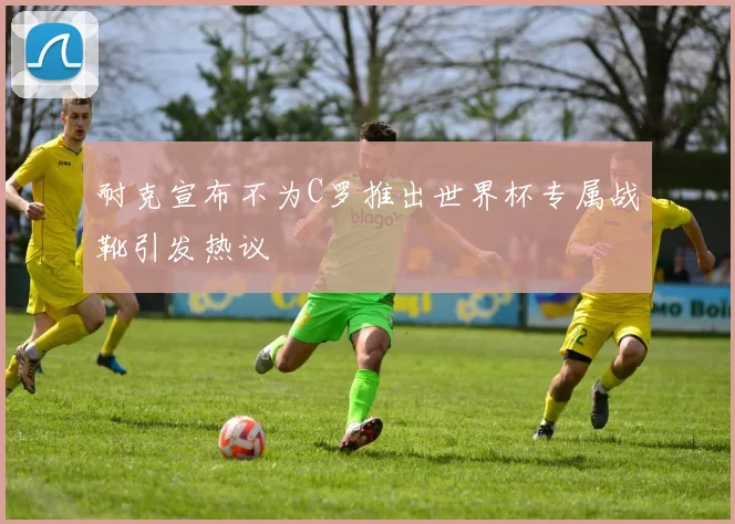 耐克宣布不为C罗推出世界杯专属战靴引发热议