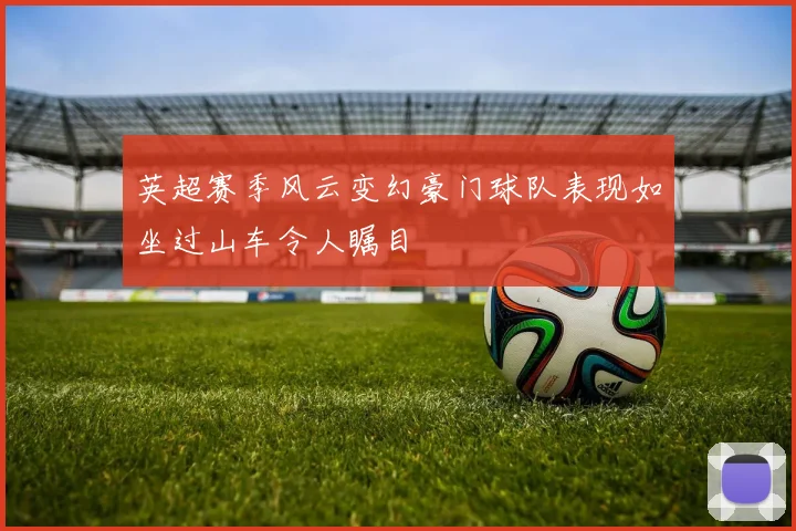 英超赛季风云变幻豪门球队表现如坐过山车令人瞩目