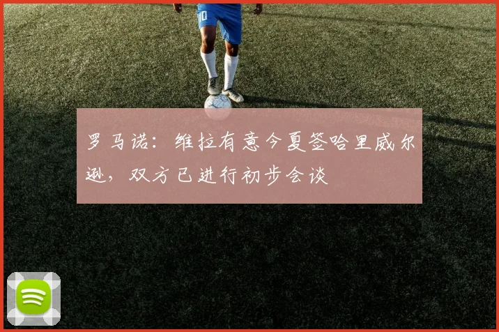 罗马诺：维拉有意今夏签哈里威尔逊，双方已进行初步会谈