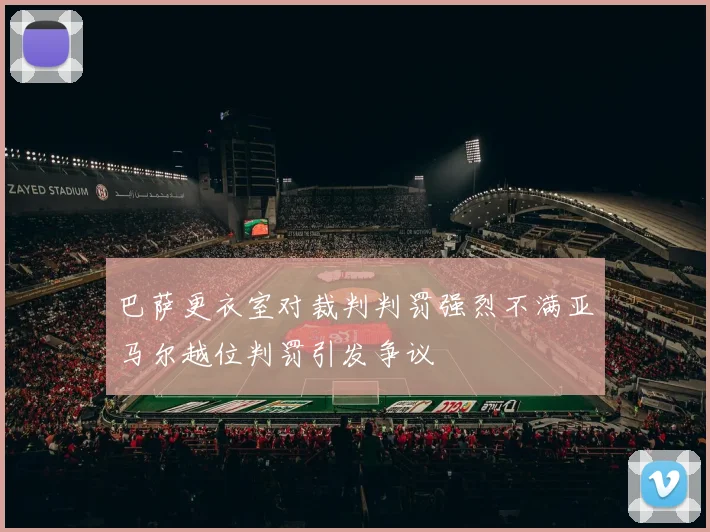 巴萨更衣室对裁判判罚强烈不满亚马尔越位判罚引发争议