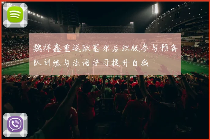 魏祥鑫重返欧塞尔后积极参与预备队训练与法语学习提升自我
