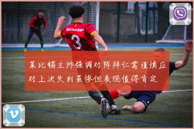 莱比锡主帅强调对阵拜仁需谨慎应对上次失利虽惨但表现值得肯定
