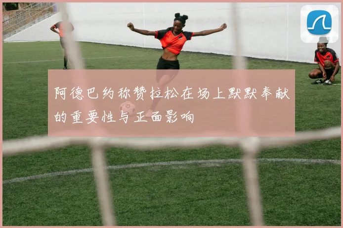 阿德巴约称赞拉松在场上默默奉献的重要性与正面影响