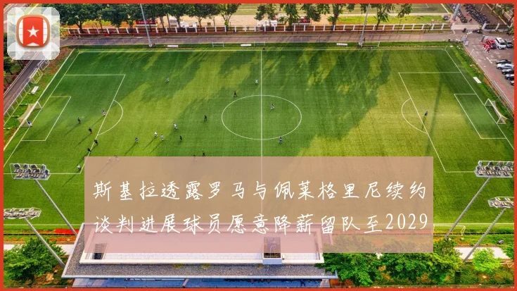 斯基拉透露罗马与佩莱格里尼续约谈判进展球员愿意降薪留队至2029年