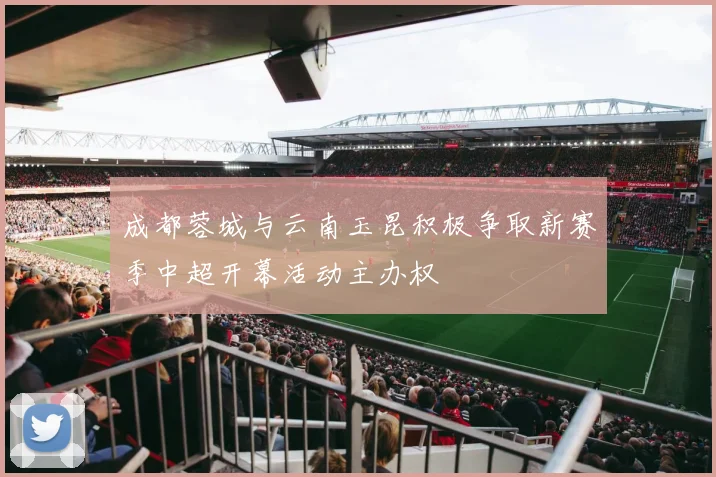 成都蓉城与云南玉昆积极争取新赛季中超开幕活动主办权