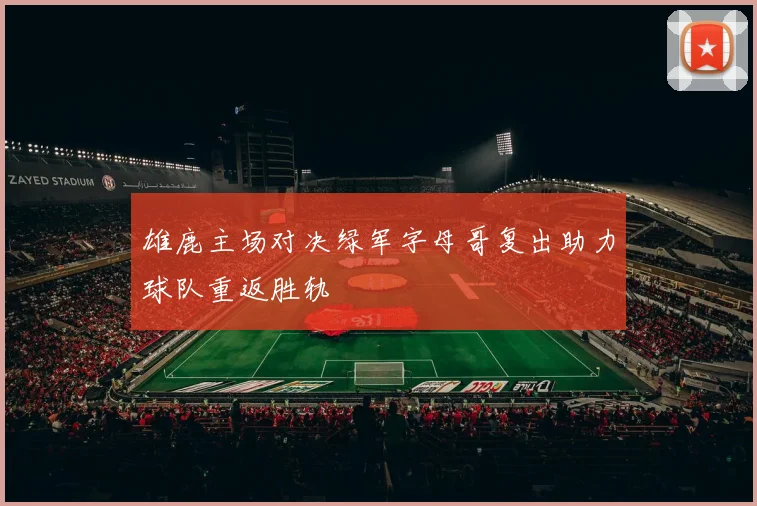 雄鹿主场对决绿军字母哥复出助力球队重返胜轨