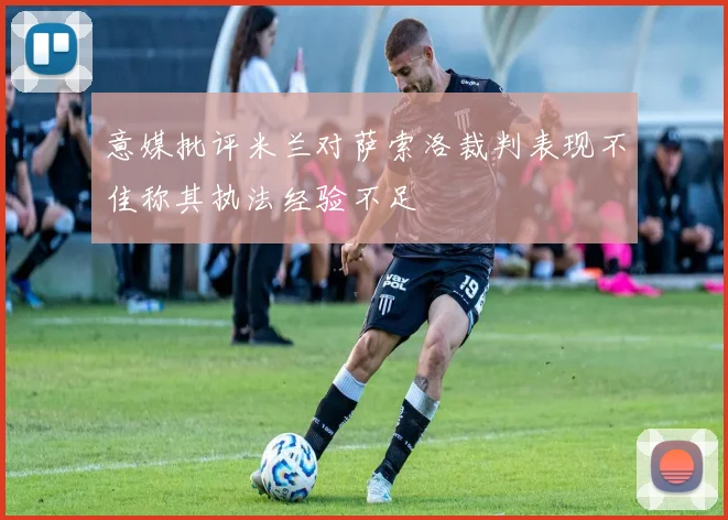 意媒批评米兰对萨索洛裁判表现不佳称其执法经验不足