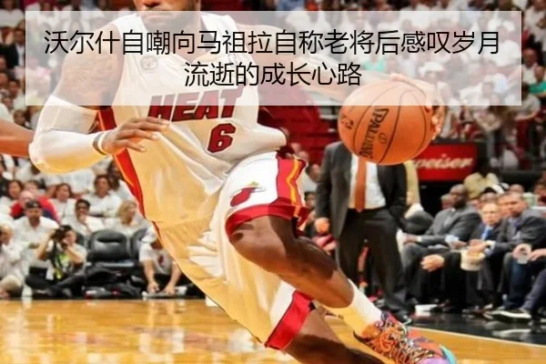 沃尔什自嘲向马祖拉自称老将后感叹岁月流逝的成长心路 - jiuyou